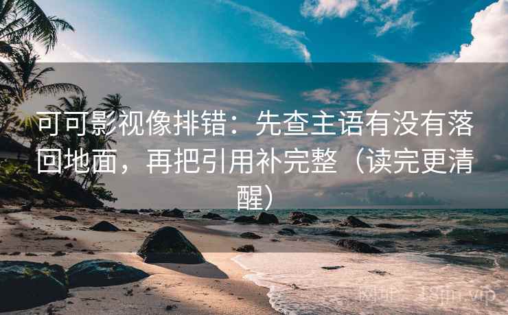 可可影视像排错:先查主语有没有落回地面,再把引用补完整(读完更清醒)