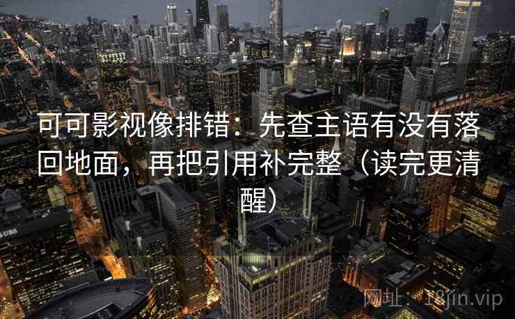 可可影视像排错：先查主语有没有落回地面，再把引用补完整（读完更清醒）