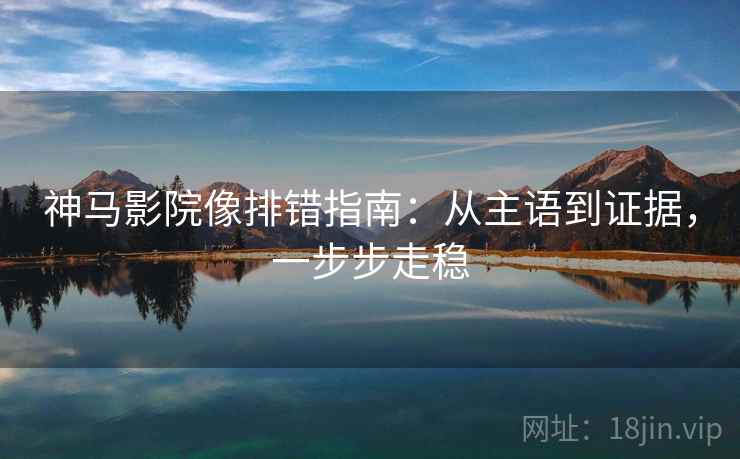 神马影院像排错指南：从主语到证据，一步步走稳