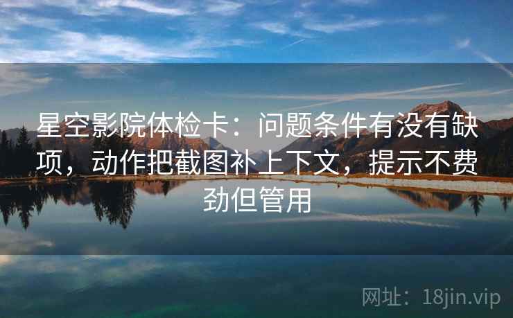 星空影院体检卡：问题条件有没有缺项，动作把截图补上下文，提示不费劲但管用