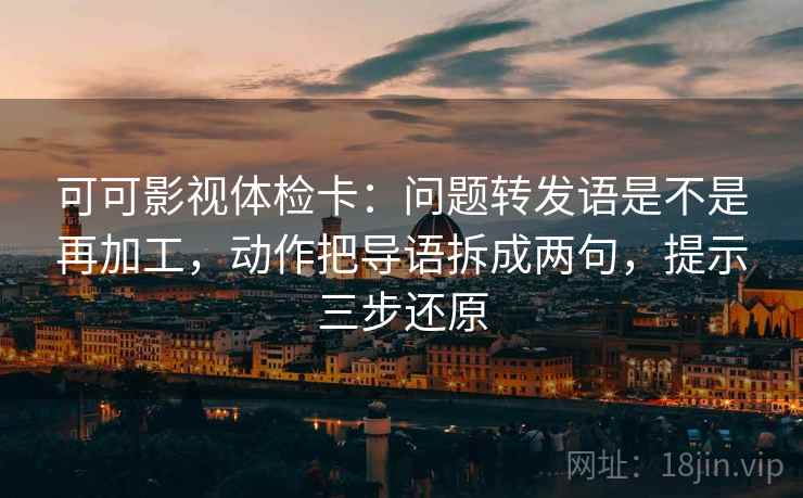 可可影视体检卡：问题转发语是不是再加工，动作把导语拆成两句，提示三步还原