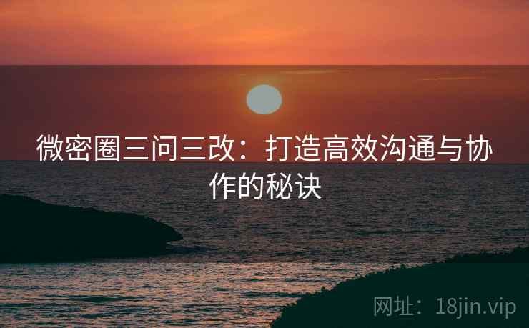 微密圈三问三改：打造高效沟通与协作的秘诀