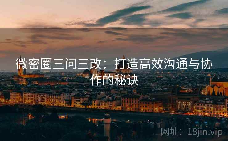 微密圈三问三改:打造高效沟通与协作的秘诀