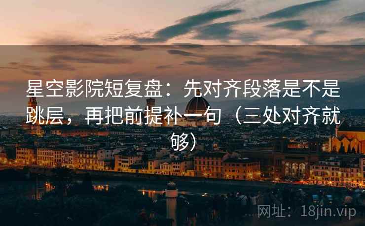 星空影院短复盘：先对齐段落是不是跳层，再把前提补一句（三处对齐就够）