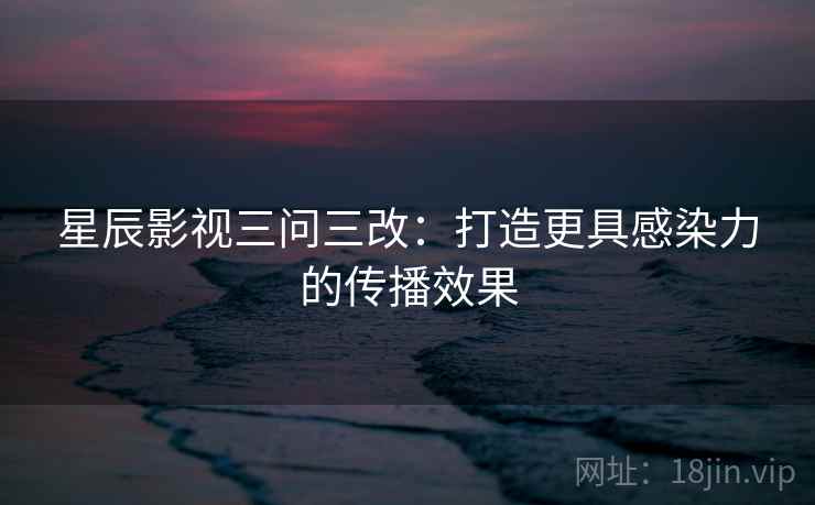 星辰影视三问三改:打造更具感染力的传播效果