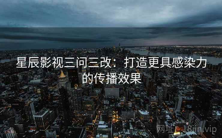 星辰影视三问三改：打造更具感染力的传播效果