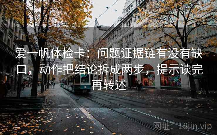 爱一帆体检卡:问题证据链有没有缺口,动作把结论拆成两步,提示读完再转述