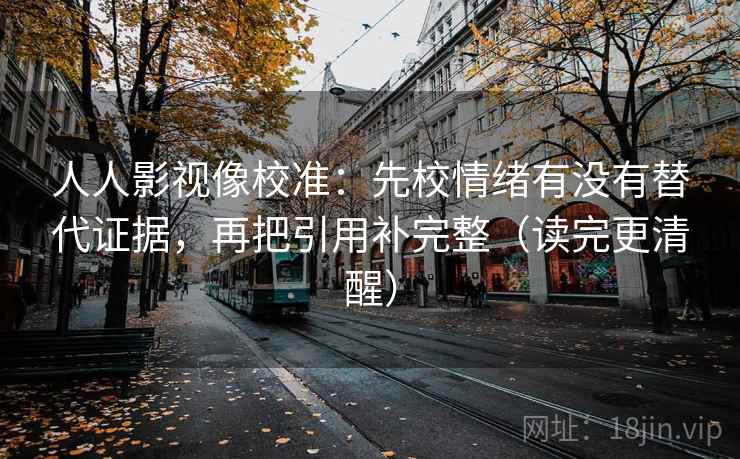 人人影视像校准：先校情绪有没有替代证据，再把引用补完整（读完更清醒）