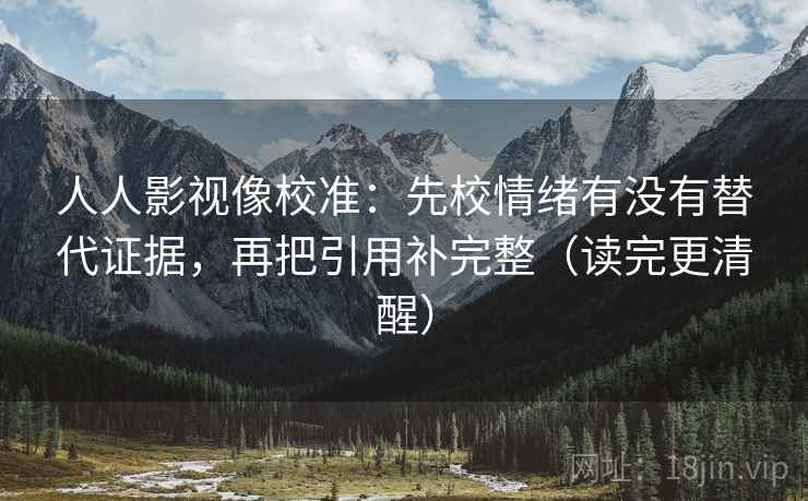 人人影视像校准:先校情绪有没有替代证据,再把引用补完整(读完更清醒)