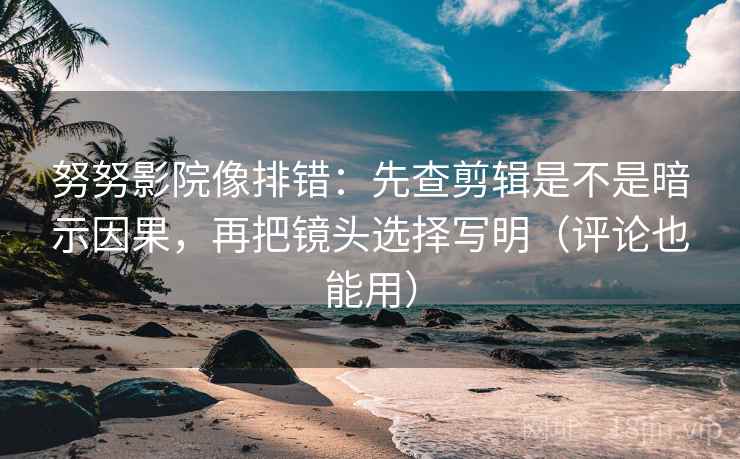 努努影院像排错：先查剪辑是不是暗示因果，再把镜头选择写明（评论也能用）