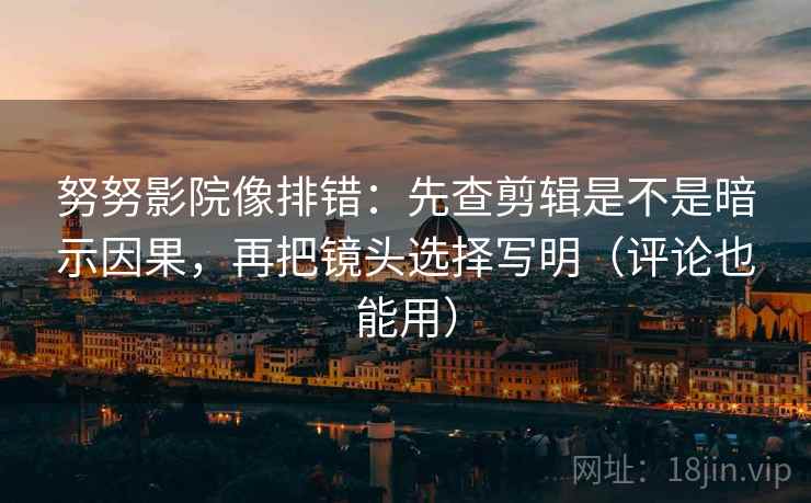 努努影院像排错:先查剪辑是不是暗示因果,再把镜头选择写明(评论也能用)
