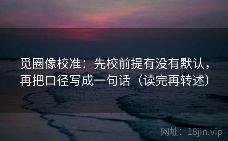 觅圈像校准：先校前提有没有默认，再把口径写成一句话（读完再转述）