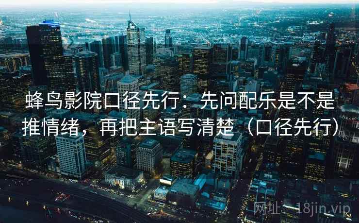 蜂鸟影院口径先行:先问配乐是不是推情绪,再把主语写清楚(口径先行)