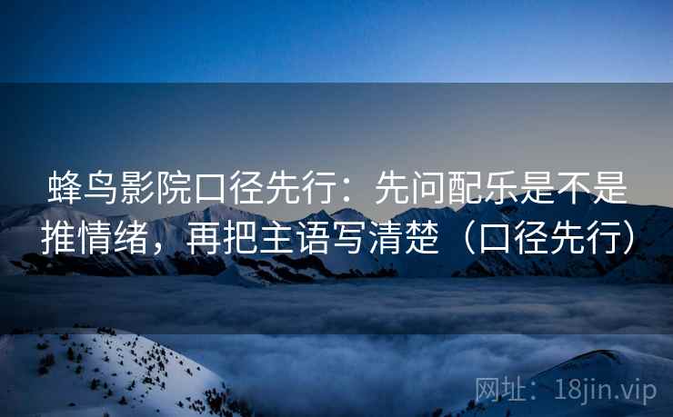 蜂鸟影院口径先行：先问配乐是不是推情绪，再把主语写清楚（口径先行）