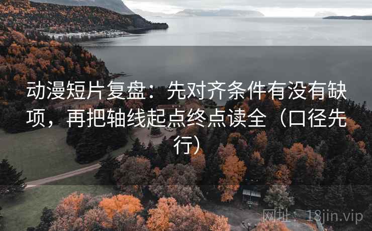 动漫短片复盘：先对齐条件有没有缺项，再把轴线起点终点读全（口径先行）