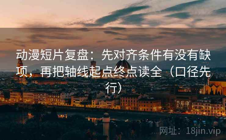 动漫短片复盘:先对齐条件有没有缺项,再把轴线起点终点读全(口径先行)