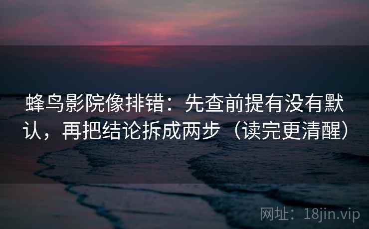 蜂鸟影院像排错：先查前提有没有默认，再把结论拆成两步（读完更清醒）