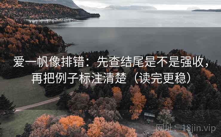 爱一帆像排错:先查结尾是不是强收,再把例子标注清楚(读完更稳)
