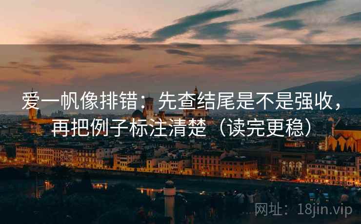 爱一帆像排错：先查结尾是不是强收，再把例子标注清楚（读完更稳）