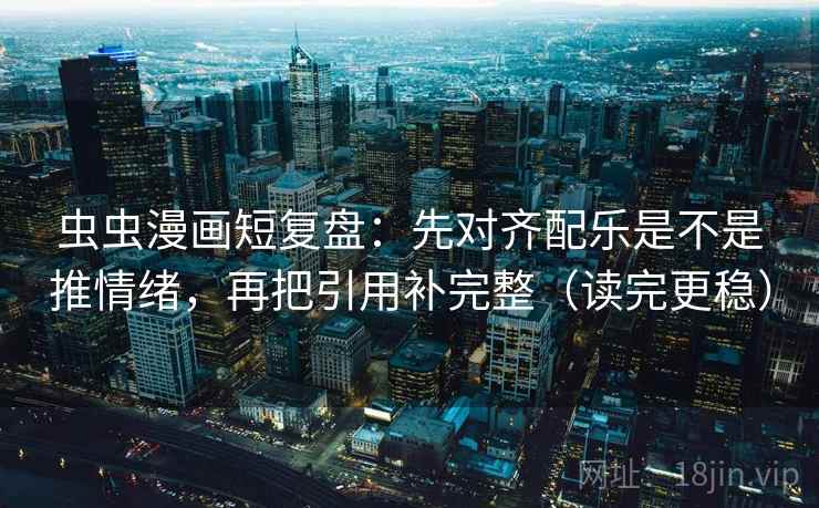 虫虫漫画短复盘：先对齐配乐是不是推情绪，再把引用补完整（读完更稳）
