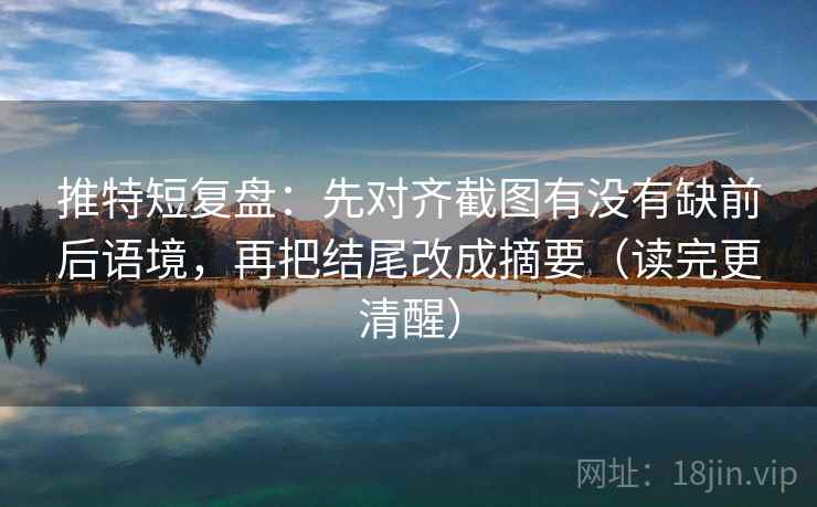 推特短复盘：先对齐截图有没有缺前后语境，再把结尾改成摘要（读完更清醒）