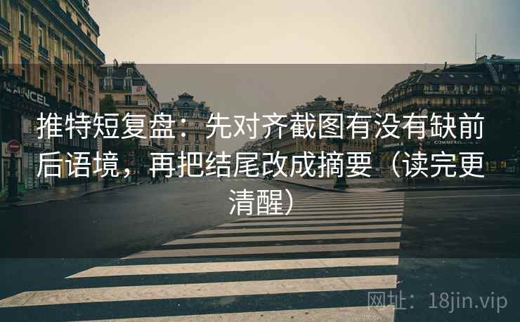 推特短复盘:先对齐截图有没有缺前后语境,再把结尾改成摘要(读完更清醒)