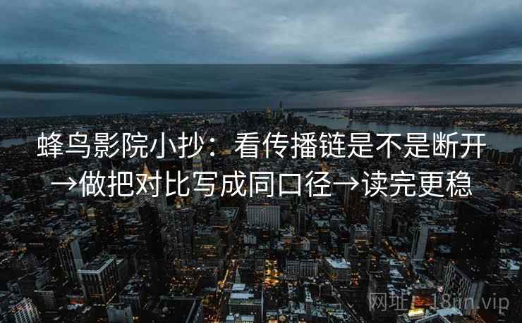 蜂鸟影院小抄：看传播链是不是断开→做把对比写成同口径→读完更稳
