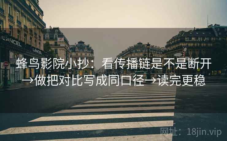 蜂鸟影院小抄:看传播链是不是断开→做把对比写成同口径→读完更稳