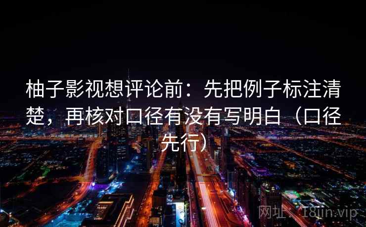 柚子影视想评论前：先把例子标注清楚，再核对口径有没有写明白（口径先行）