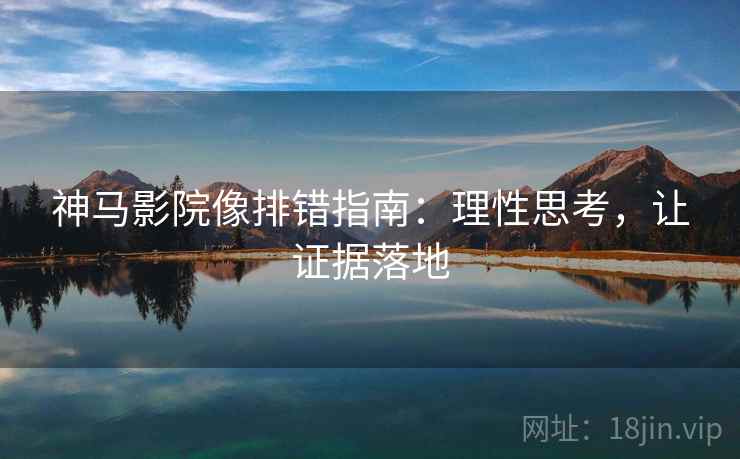 神马影院像排错指南:理性思考,让证据落地