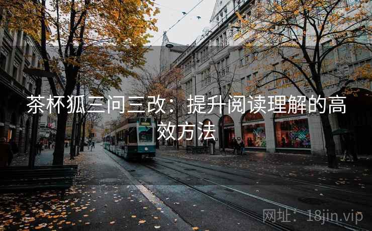 茶杯狐三问三改：提升阅读理解的高效方法