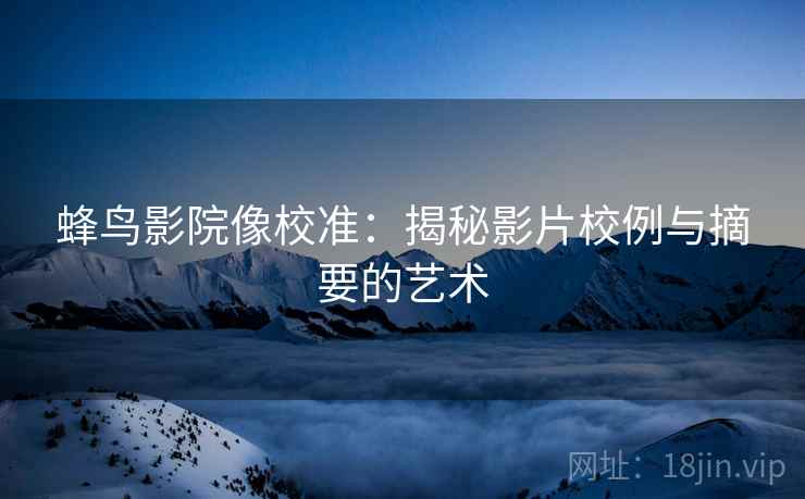 蜂鸟影院像校准：揭秘影片校例与摘要的艺术