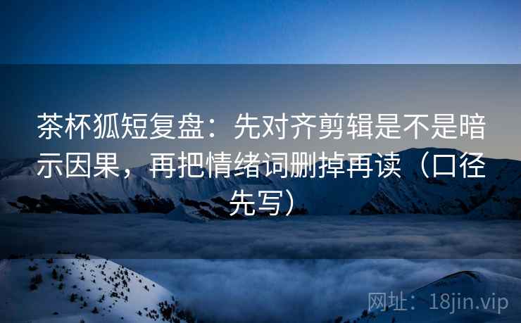 茶杯狐短复盘:先对齐剪辑是不是暗示因果,再把情绪词删掉再读(口径先写)