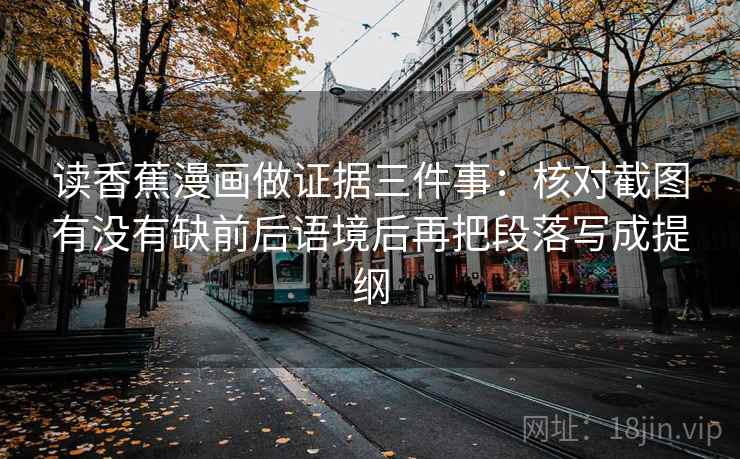读香蕉漫画做证据三件事:核对截图有没有缺前后语境后再把段落写成提纲