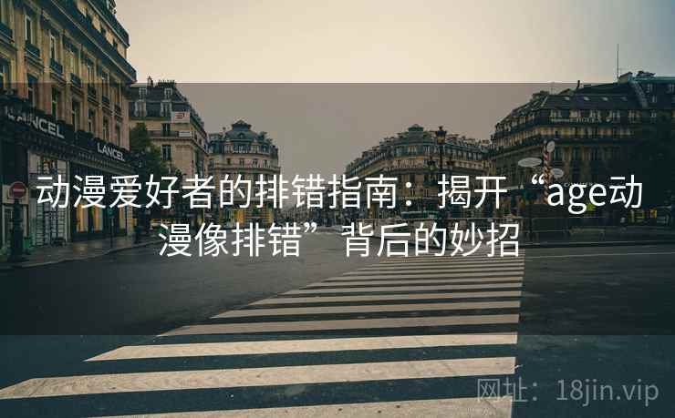 动漫爱好者的排错指南：揭开“age动漫像排错”背后的妙招