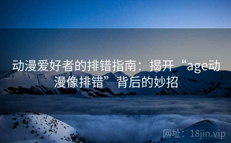 动漫爱好者的排错指南:揭开“age动漫像排错”背后的妙招