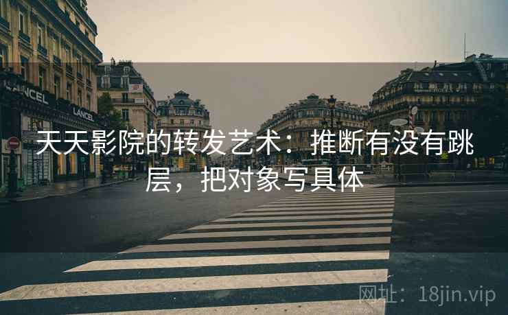 天天影院的转发艺术：推断有没有跳层，把对象写具体