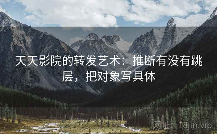 天天影院的转发艺术:推断有没有跳层,把对象写具体