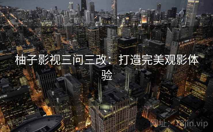 柚子影视三问三改:打造完美观影体验