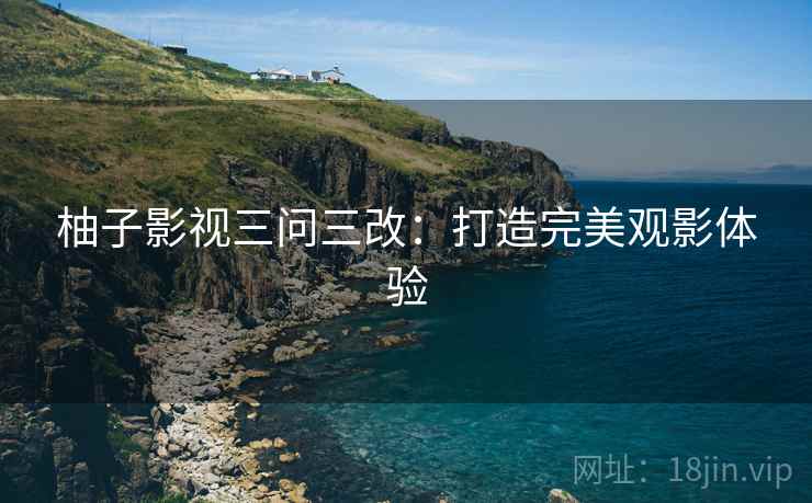 柚子影视三问三改：打造完美观影体验