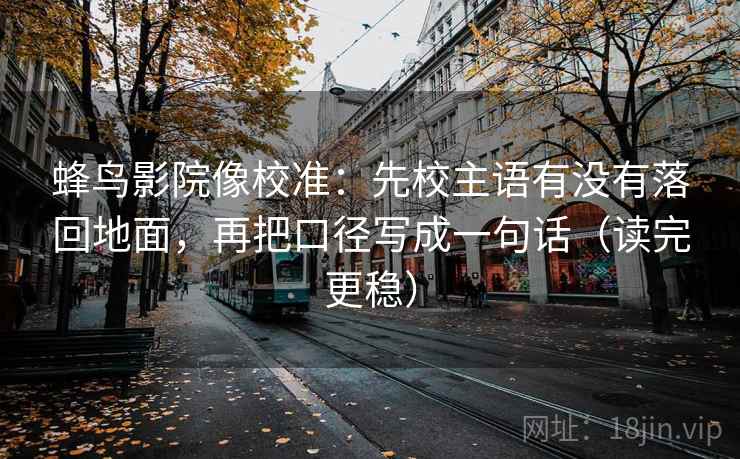 蜂鸟影院像校准:先校主语有没有落回地面,再把口径写成一句话(读完更稳)