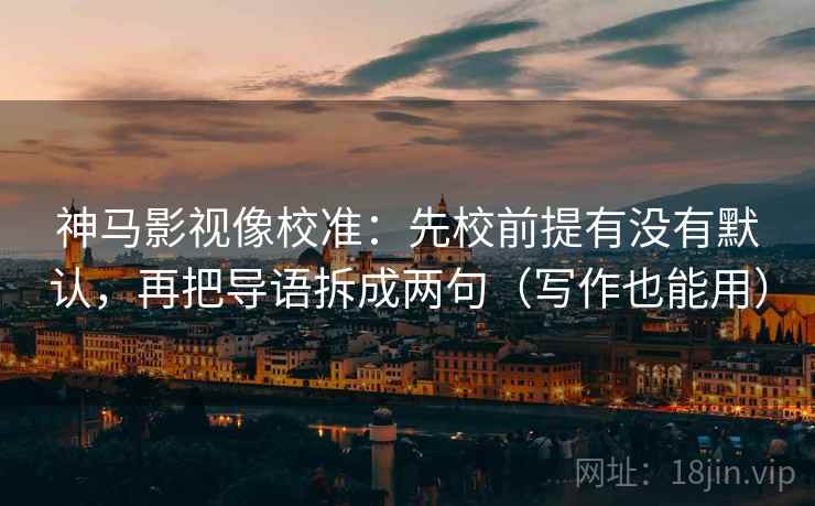 神马影视像校准：先校前提有没有默认，再把导语拆成两句（写作也能用）