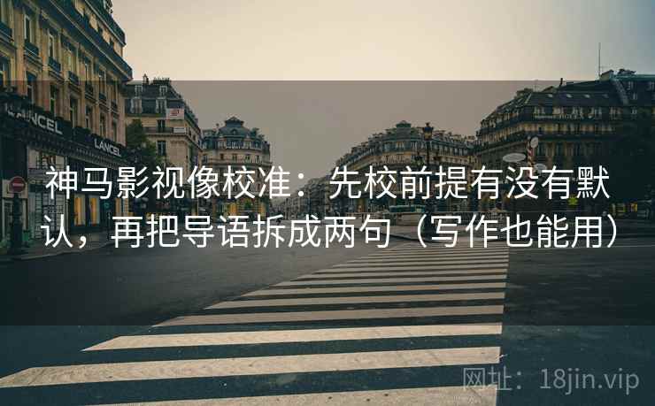 神马影视像校准:先校前提有没有默认,再把导语拆成两句(写作也能用)