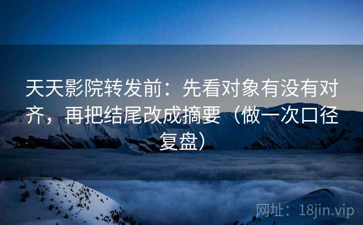 天天影院转发前:先看对象有没有对齐,再把结尾改成摘要(做一次口径复盘)
