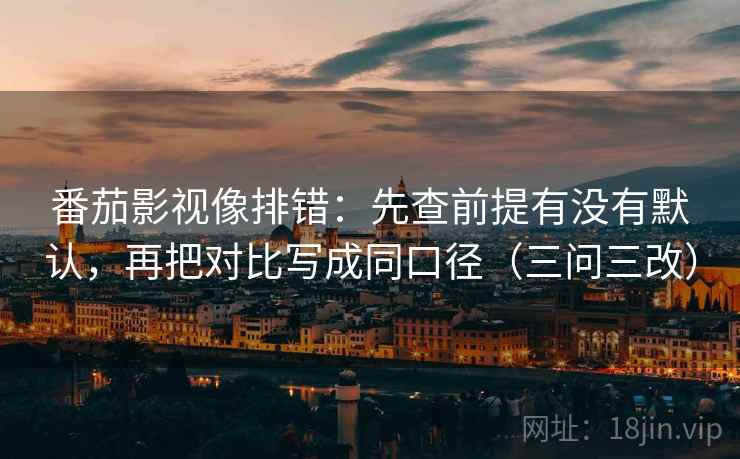 番茄影视像排错:先查前提有没有默认,再把对比写成同口径(三问三改)