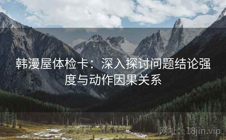 韩漫屋体检卡:深入探讨问题结论强度与动作因果关系