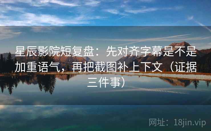 星辰影院短复盘:先对齐字幕是不是加重语气,再把截图补上下文(证据三件事)