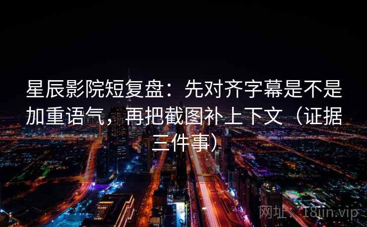 星辰影院短复盘：先对齐字幕是不是加重语气，再把截图补上下文（证据三件事）
