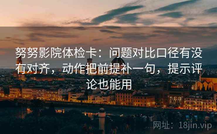 努努影院体检卡:问题对比口径有没有对齐,动作把前提补一句,提示评论也能用
