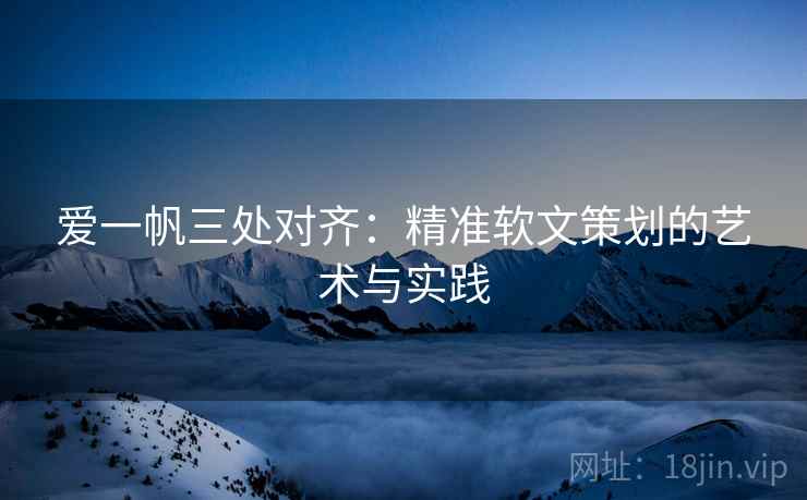 爱一帆三处对齐：精准软文策划的艺术与实践